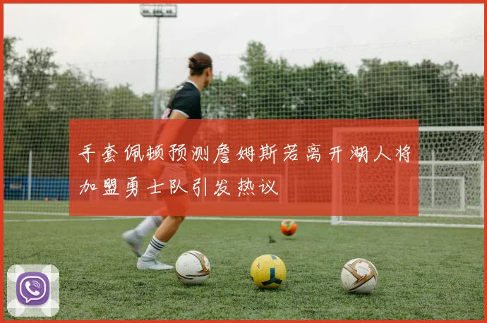 手套佩顿预测詹姆斯若离开湖人将加盟勇士队引发热议