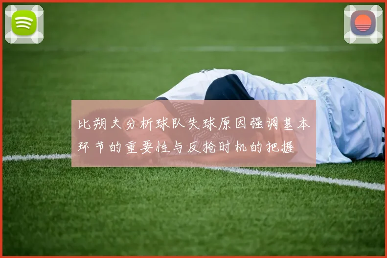 比朔夫分析球队失球原因强调基本环节的重要性与反抢时机的把握