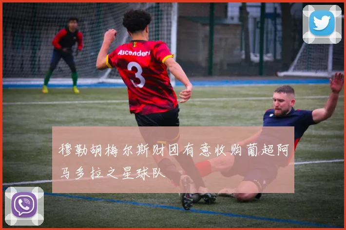 穆勒胡梅尔斯财团有意收购葡超阿马多拉之星球队