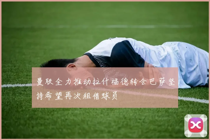 曼联全力推动拉什福德转会巴萨坚持希望再次租借球员